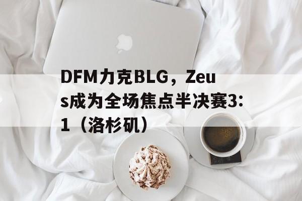 开云体育在线-DFM力克BLG，Zeus成为全场焦点半决赛3:1（洛杉矶）